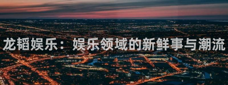 888贵宾会官网：龙韬娱乐：娱乐领域的新鲜事与潮流